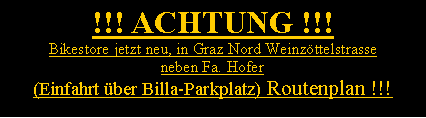 Textfeld: !!! ACHTUNG !!!Bikestore jetzt neu, in Graz Nord Weinzttelstrasse neben Fa. Hofer (Einfahrt ber Billa-Parkplatz) Routenplan !!!